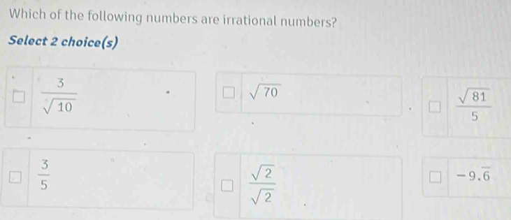 Which of the following numbers are irrational numbers?
Select 2 choice(s)
 3/sqrt[5](10) 
sqrt(70)
 sqrt(81)/5 
 3/5 
 sqrt(2)/sqrt(2) 
-9.overline 6