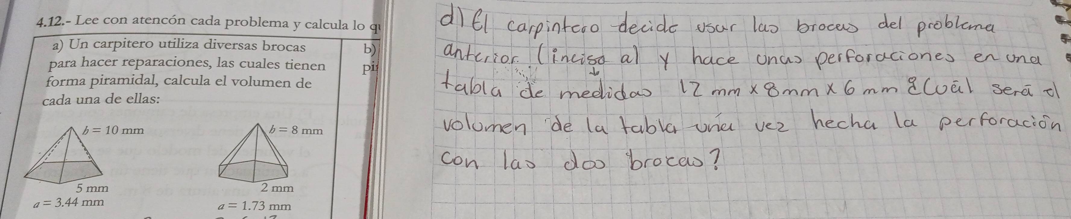 4.12.- Lee con atencón cada problema y calcula lo qu
a) Un carpitero utiliza diversas brocas
b)
para hacer reparaciones, las cuales tienen pi
forma piramidal, calcula el volumen de
cada una de ellas:

a=3.44mm
a=1.73mm