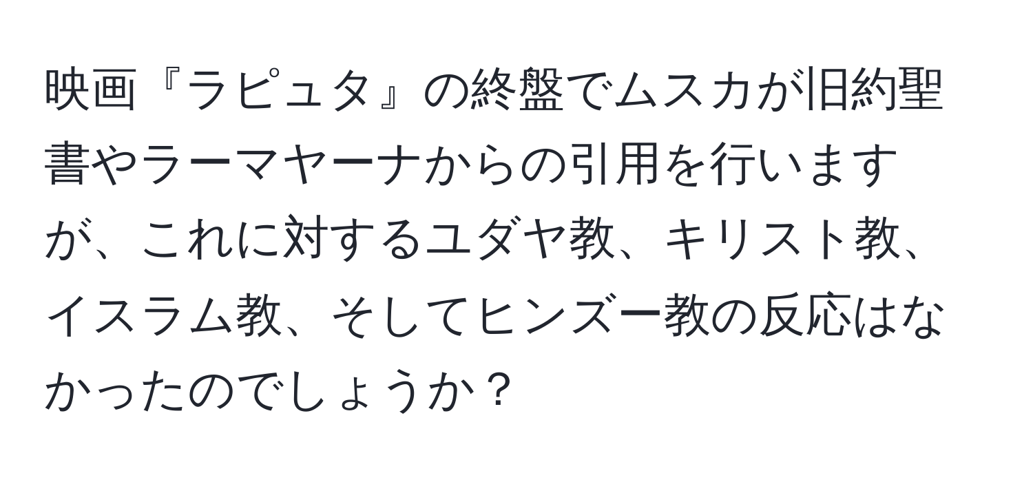 映画『ラピュタ』の終盤でムスカが旧約聖書やラーマヤーナからの引用を行いますが、これに対するユダヤ教、キリスト教、イスラム教、そしてヒンズー教の反応はなかったのでしょうか？