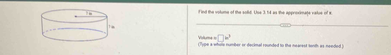 Find the volume of the solid. Use 3.14 as the approximate value of x.
Volume ≈ □ in^3
(Type a whole number or decimal rounded to the nearest tenth as needed.)