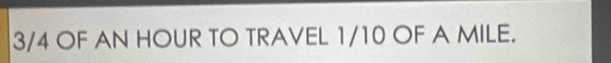 3/4 OF AN HOUR TO TRAVEL 1/10 OF A MILE.