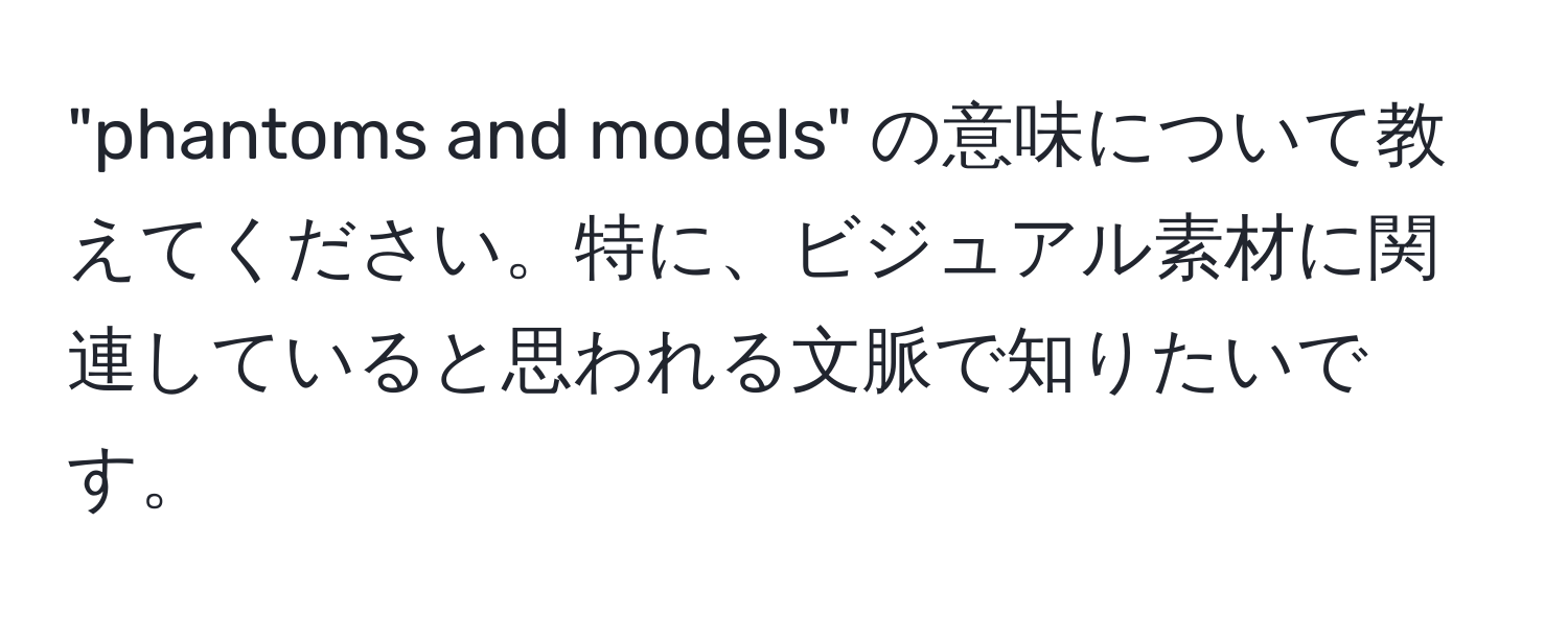 "phantoms and models" の意味について教えてください。特に、ビジュアル素材に関連していると思われる文脈で知りたいです。