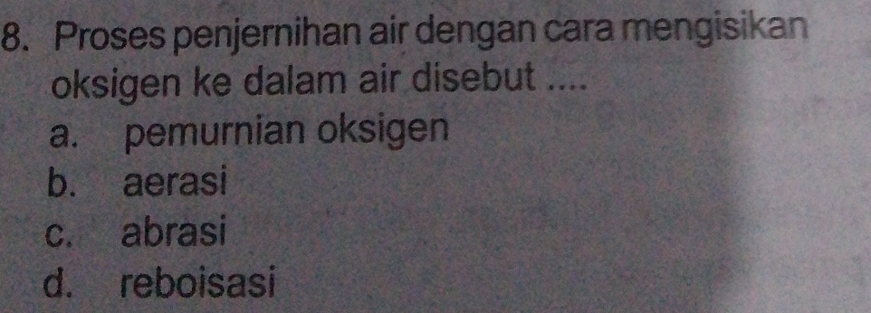 Proses penjernihan air dengan cara mengisikan
oksigen ke dalam air disebut ....
a. pemurnian oksigen
b. aerasi
c. abrasi
d. reboisasi