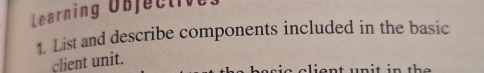 Learning Objective 
1. List and describe components included in the basic 
client unit.