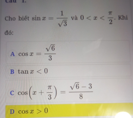 Cho biết sin x= 1/sqrt(3)  và 0 . Khi
đó:
A cos x= sqrt(6)/3 
B tan x<0</tex>
C cos (x+ π /3 )= (sqrt(6)-3)/8 
D cos x>0