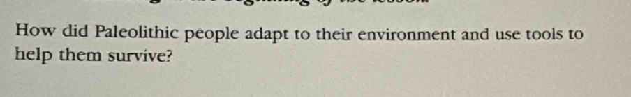 How did Paleolithic people adapt to their environment and use tools to 
help them survive?