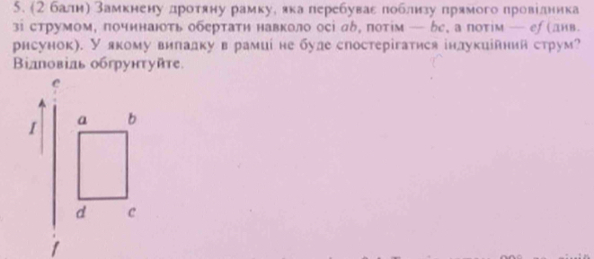 (2балηη замкнену дротяну рамкуе лкаперебуваε πоблизу πрямого πровίдника 
зі струмом, починають обертатη навколо осі дδ, πотίм — бе, а поτίм — еf (днв 
рисунок). У якому вилалку в рамиί не булеспостерігатися інлукиійний струм? 
Βiлповіль обгрунтуйте