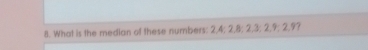 What is the median of these numbers: 2, 4; 2, 8; 2, 3; 2, 9; 2.9?