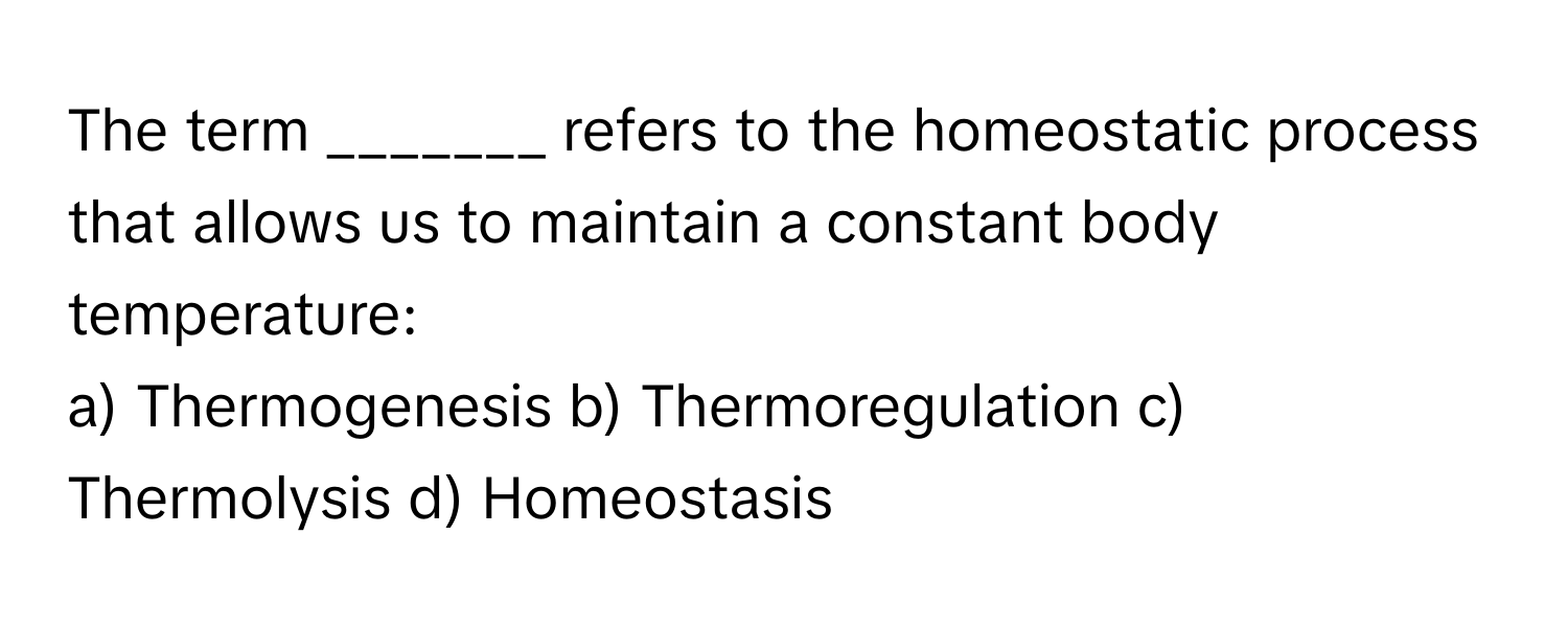 The term _______ refers to the homeostatic process that allows us to maintain a constant body temperature:

a) Thermogenesis b) Thermoregulation c) Thermolysis d) Homeostasis