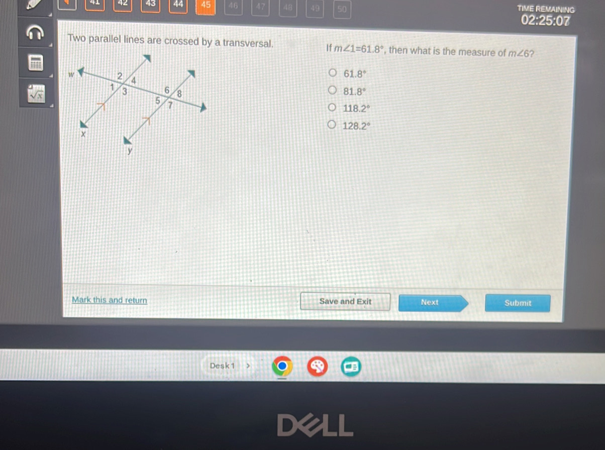 4⊥ 42 43 44 45 46 47 48 49 50 TIME REMAINING
02:25:07
Two parallel lines are crossed by a transversal. , then what is the measure of m∠ 6 ?
If m∠ 1=61.8°
61.8°
81.8°
118.2°
128.2°
Mark this and return Save and Exit Next
Submit
Desk1