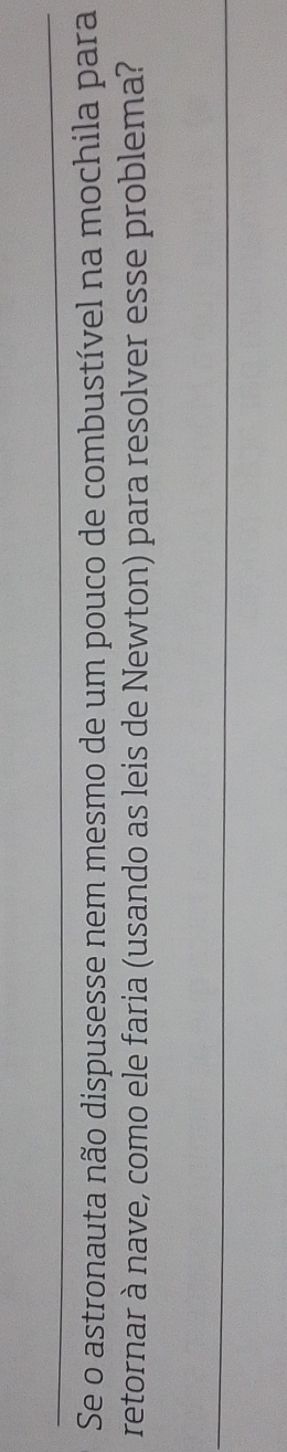 Se o astronauta não dispusesse nem mesmo de um pouco de combustível na mochila para 
retornar à nave, como ele faria (usando as leis de Newton) para resolver esse problema?