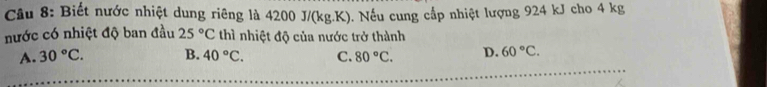 Biết nước nhiệt dung riêng là 4200 J/(kg.K). Nếu cung cấp nhiệt lượng 924 kJ cho 4 kg
nước có nhiệt độ ban đầu 25°C thì nhiệt độ của nước trở thành
A. 30°C. B. 40°C. C. 80°C. D. 60°C.