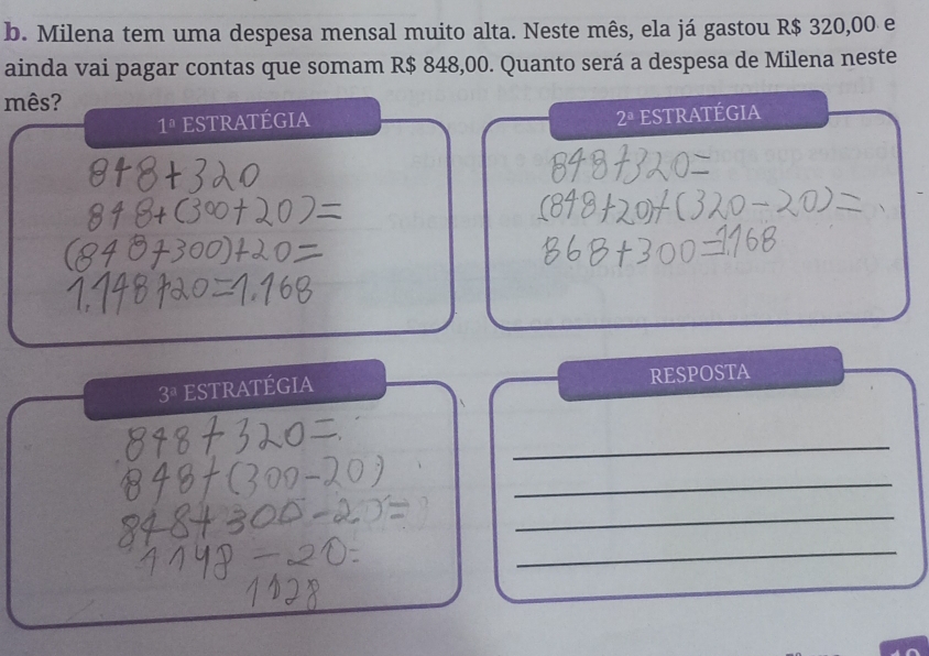 Milena tem uma despesa mensal muito alta. Neste mês, ela já gastou R$ 320,00 e 
ainda vai pagar contas que somam R$ 848,00. Quanto será a despesa de Milena neste 
mês?
1^a ESTRATÉGIA
2^a ESTRATÉgia
3^a stratégia RESPOSTA 
_ 
_ 
_ 
_