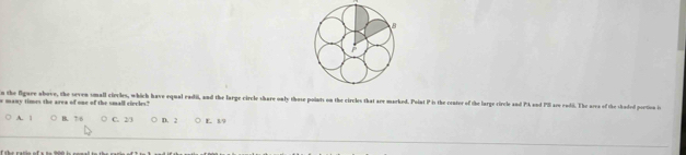 the figare above, the seven small cirvles, which have equal radil, and the large circle share only those points on the circles that are marked. Point P is the center of the large circle and PA and PB are radi. The arva of the shuaded poction is
* many times the area of one of the small ciecles?
A. 1 B. 7 0 C. 2/3 D. 2 E. 19