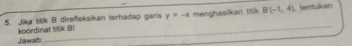 Jika titik B direfleksikan terhadap garis y=-x menghasilkan titik B'(-1,4) ,tentukan 
koordinat titik B! 
Jawab: