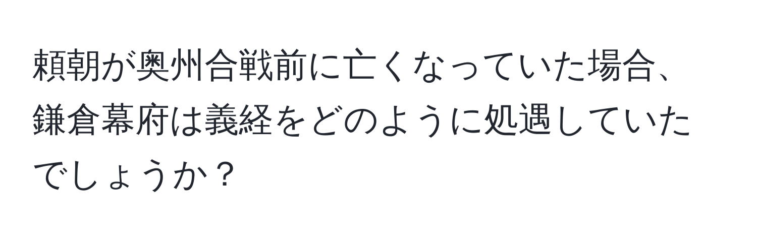 頼朝が奥州合戦前に亡くなっていた場合、鎌倉幕府は義経をどのように処遇していたでしょうか？