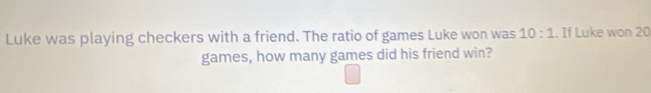 Luke was playing checkers with a friend. The ratio of games Luke won was 10:1. If Luke won 20
games, how many games did his friend win?