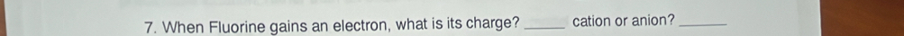 When Fluorine gains an electron, what is its charge? _cation or anion?_