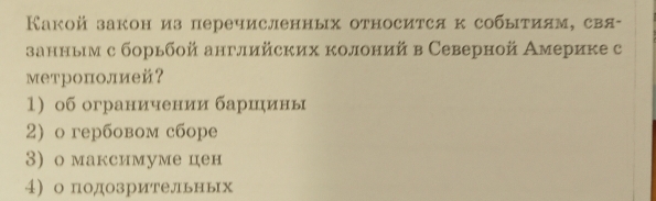 Какой закон из перечисленных относится к событиям, свя-
занныим с борьбой английских колоний в Северной Америке с
метрополией？
1) об ограничении бариηины
2) о repбовом сбоpе
3) о максимуме цен
4)о подозрительньх