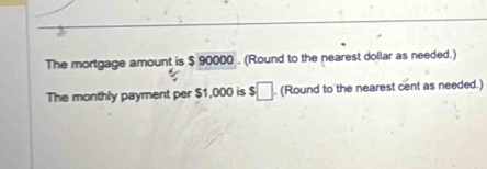 The mortgage amount is $ 90000. (Round to the nearest dollar as needed.) 
The monthly payment per $1,000 is $□. (Round to the nearest cent as needed.)