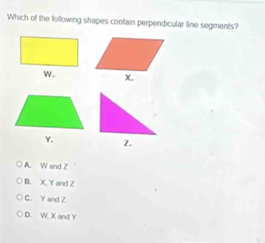 Which of the following shapes contain perpendicular line segments?
Y.
A. W and Z
B. X, Y and Z
C. Y and Z
D. W, X and Y