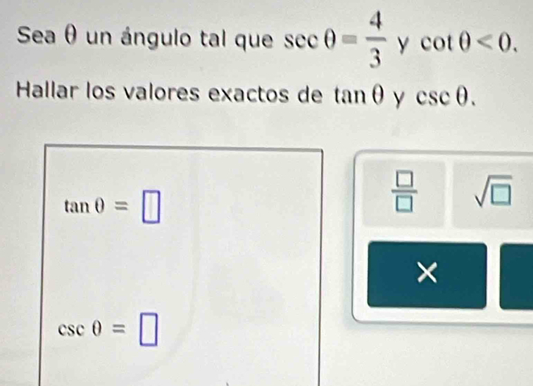 Seaθ un ángulo tal que sec θ = 4/3  Y cot θ <0</tex>. 
Hallar los valores exactos de tan θ y csc θ.
tan θ =□
 □ /□   sqrt(□ )
×
csc θ =□