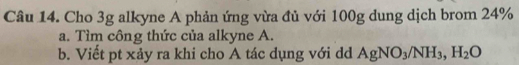 Cho 3g alkyne A phản ứng vừa đủ với 100g dung dịch brom 24%
a. Tìm công thức của alkyne A. 
b. Viết pt xảy ra khi cho A tác dụng với dd AgNO_3/NH_3, H_2O