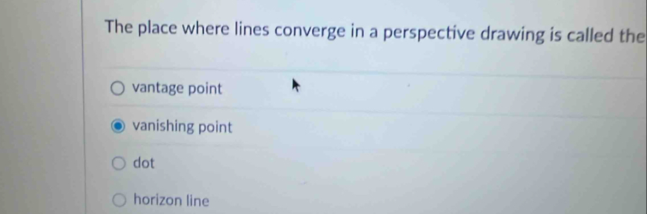 The place where lines converge in a perspective drawing is called the
vantage point
vanishing point
dot
horizon line