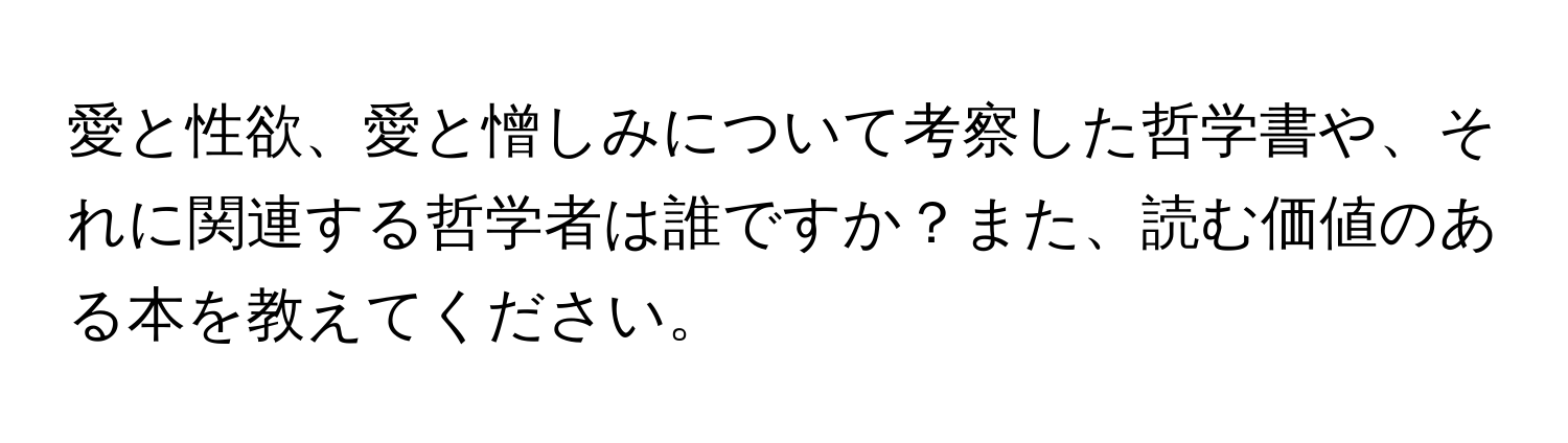 愛と性欲、愛と憎しみについて考察した哲学書や、それに関連する哲学者は誰ですか？また、読む価値のある本を教えてください。