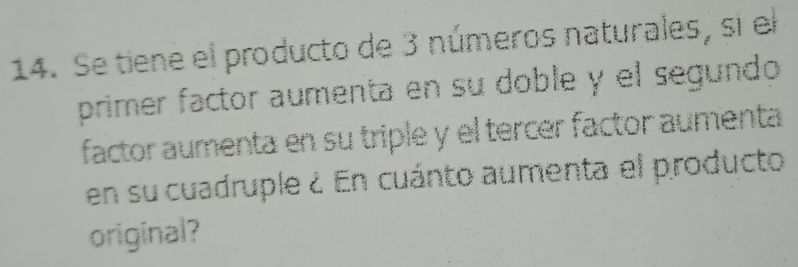 Se tiene el producto de 3 números naturales, si el 
primer factor aumenta en su doble y el segundo 
factor aumenta en su triple y el tercer factor aumenta 
en su cuadruple ¿ En cuánto aumenta el producto 
original?