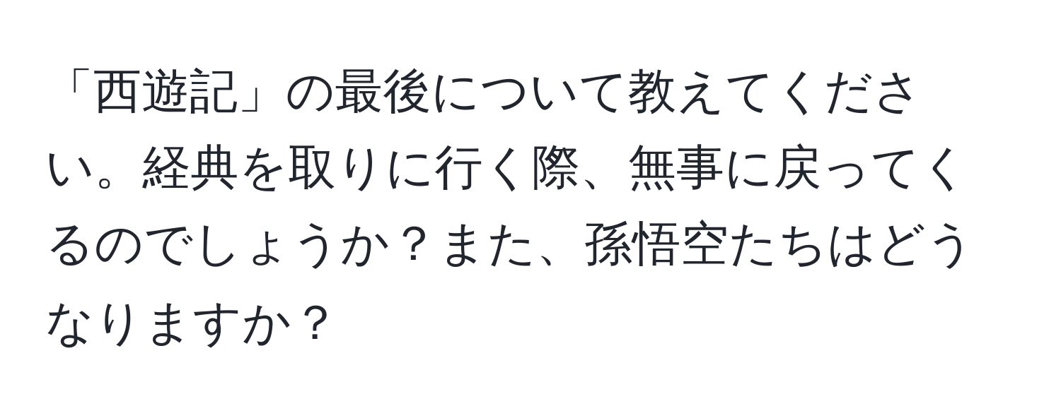 「西遊記」の最後について教えてください。経典を取りに行く際、無事に戻ってくるのでしょうか？また、孫悟空たちはどうなりますか？