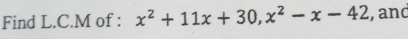 Find L.C.M of : x^2+11x+30, x^2-x-42 , and