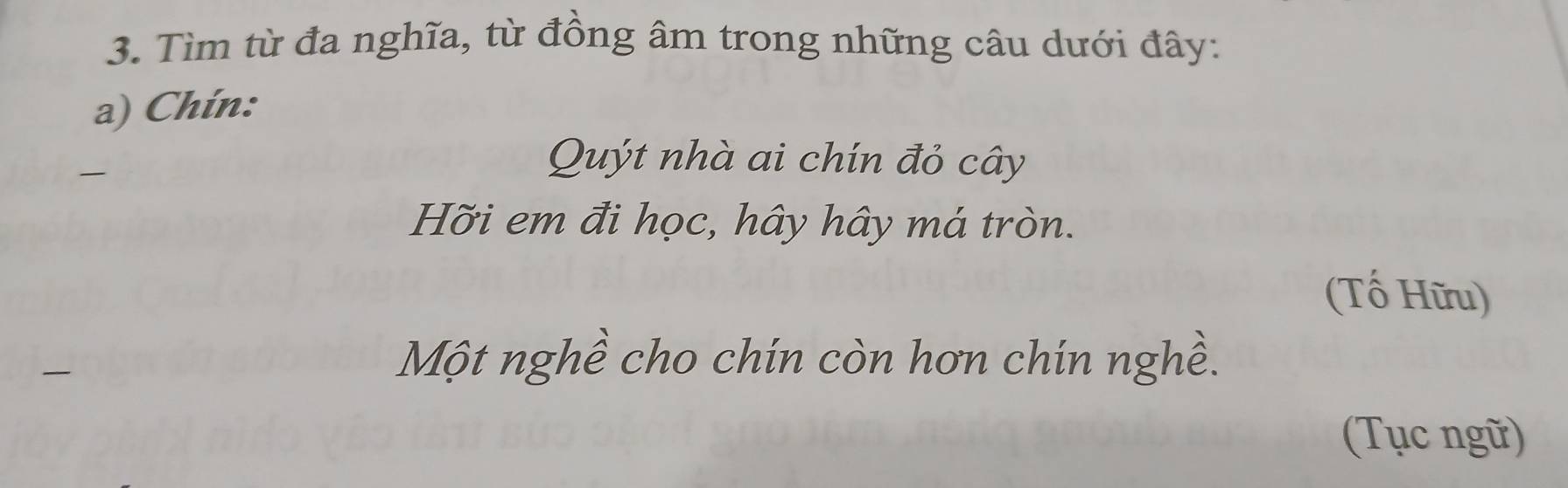 Tìm từ đa nghĩa, từ đồng âm trong những câu dưới đây: 
a) Chín: 

Quýt nhà ai chín đỏ cây 
Hỡi em đi học, hây hây má tròn. 
(Tố Hữu) 
Một nghề cho chín còn hơn chín nghề. 
(Tục ngữ)