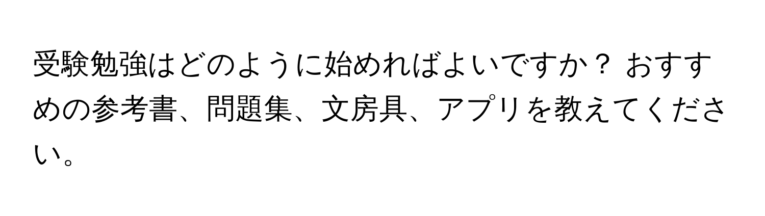 受験勉強はどのように始めればよいですか？ おすすめの参考書、問題集、文房具、アプリを教えてください。