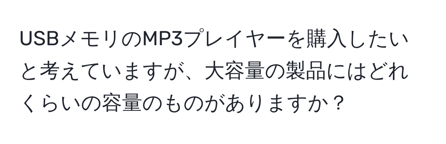 USBメモリのMP3プレイヤーを購入したいと考えていますが、大容量の製品にはどれくらいの容量のものがありますか？