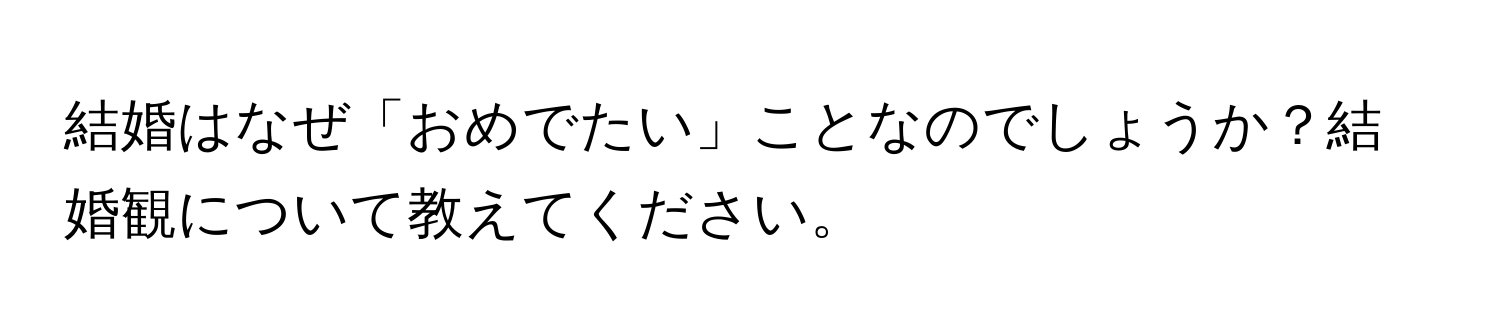 結婚はなぜ「おめでたい」ことなのでしょうか？結婚観について教えてください。