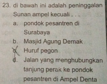 di bawah ini adalah peninggalan
Sunan ampel kecuali . . .
a. pondok pesantren di
Surabaya
b. Masjid Agung Demak
c Huruf pegon
d. Jalan yang menghubungkan
tanjung perak ke pondok 
pesantren di Ampel Denta