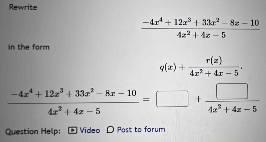 Rewrite
 (-4x^4+12x^3+33x^2-8x-10)/4x^2+4x-5 
in the form
q(x)+ r(x)/4x^2+4x-5 .
 (-4x^4+12x^3+33x^2-8x-10)/4x^2+4x-5 =□ + □ /4x^2+4x-5 
Question Help: Vídeo Post to forum