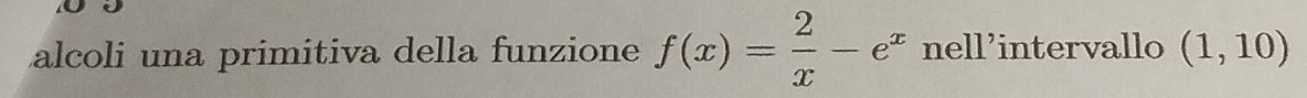 alcoli una primitiva della funzione f(x)= 2/x -e^x nell’intervallo (1,10)