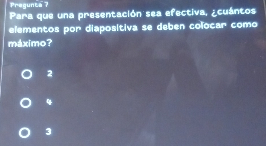 Pregunta 7
Para que una presentación sea efectiva, ¿cuántos
elementos por diapositiva se deben colocar como
máximo?
2
3