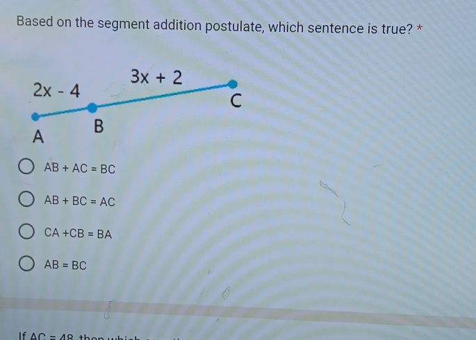 Based on the segment addition postulate, which sentence is true? *
3x+2
2x-4
C
A B
AB+AC=BC
AB+BC=AC
CA+CB=BA
AB=BC
If AC=49