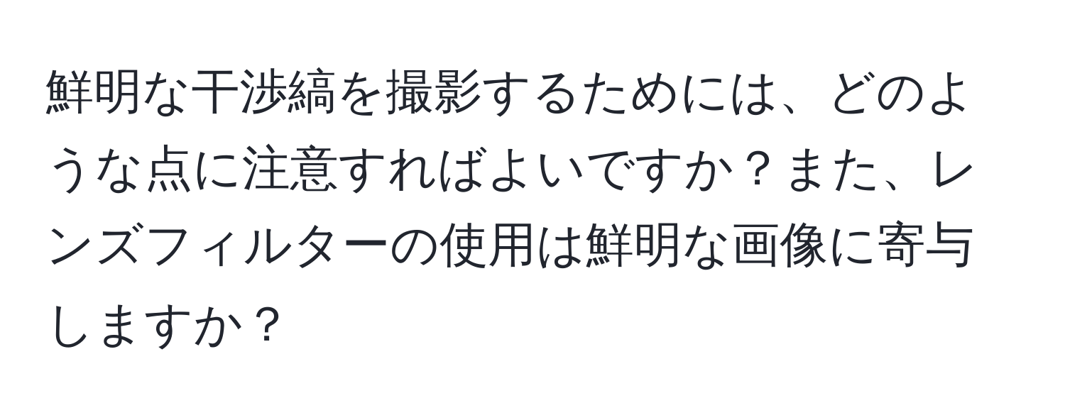 鮮明な干渉縞を撮影するためには、どのような点に注意すればよいですか？また、レンズフィルターの使用は鮮明な画像に寄与しますか？