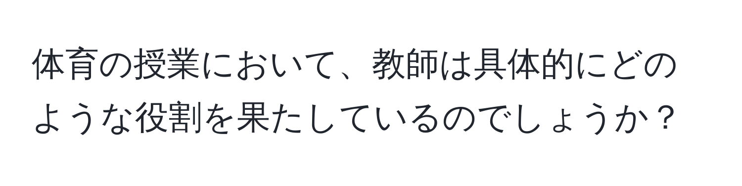 体育の授業において、教師は具体的にどのような役割を果たしているのでしょうか？