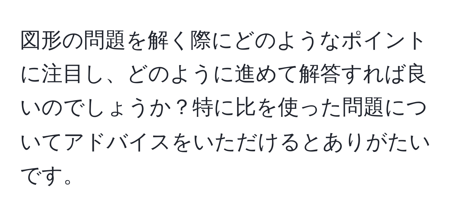 図形の問題を解く際にどのようなポイントに注目し、どのように進めて解答すれば良いのでしょうか？特に比を使った問題についてアドバイスをいただけるとありがたいです。