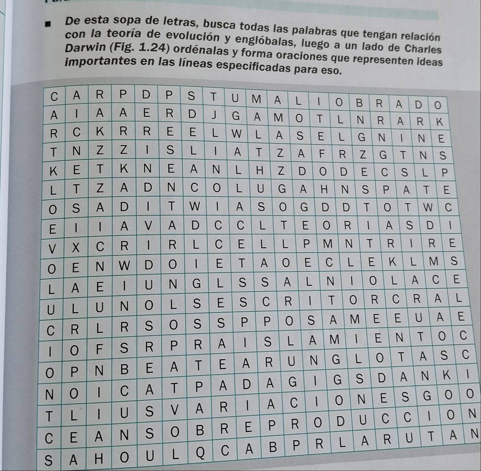 De esta sopa de letras, busca todas las palabras que tengan relación 
con la teoría de evolución y englóbalas, luego a un lado de Charles 
Darwin (Fig. 1.24) ordénalas y forma oraciones que representen ideas 
importantes en las líneas especificadas para e 
E 
C 
C 
0 
N 
S A H 0 U L Q C N