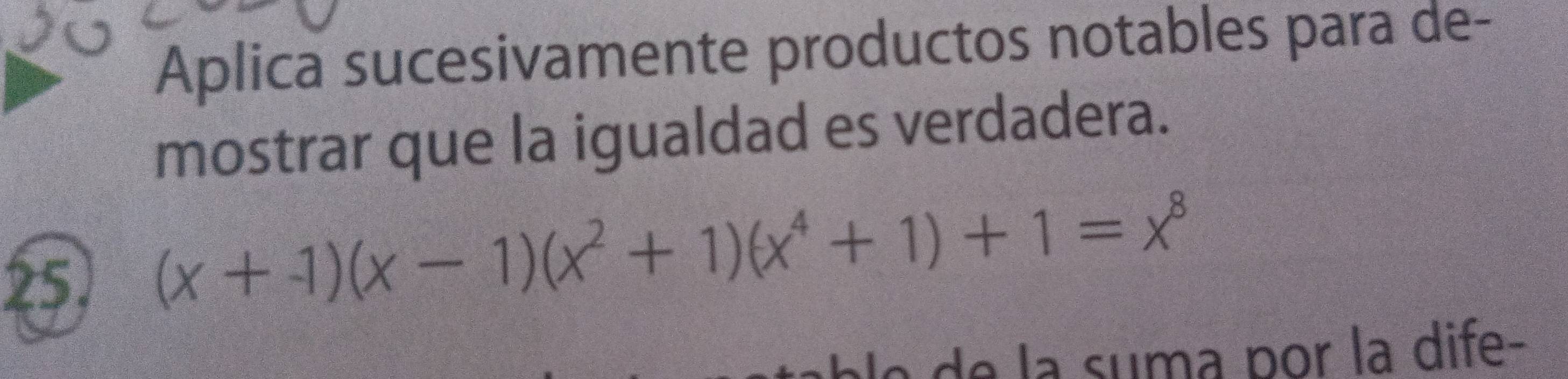 Aplica sucesivamente productos notables para de- 
mostrar que la igualdad es verdadera. 
25.
(x+1)(x-1)(x^2+1)(x^4+1)+1=x^8
le de la suma por la dife-