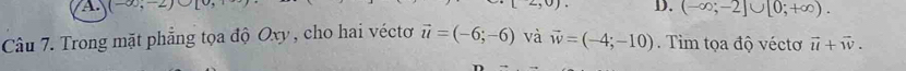 A (-∈fty ,-2)
D. (-∈fty ;-2]∪ [0;+∈fty ). 
Câu 7. Trong mặt phẳng tọa độ Oxy , cho hai véctơ vector u=(-6;-6) và vector w=(-4;-10) Tim tọa độ véctơ vector u+vector w.