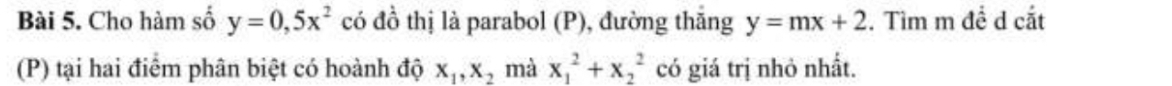 Cho hàm số y=0,5x^2 có đồ thị là parabol (P), đường thắng y=mx+2. Tìm m đề d cắt 
(P) tại hai điểm phân biệt có hoành độ x_1, x_2 mà x_1^2+x_2^2 có giá trị nhỏ nhất.