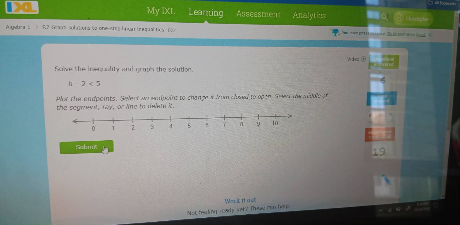 □ All Bookmarks 
My IXL Learning Assessment Analytics 
4 Christopher 
Algebra 1 F.7 Graph solutions to one-step linear inequalities E2Z You have prizes to reveal! Go to your game board. X 
Video 
answer 
Solve the inequality and graph the solution.
h-2<5</tex> 
Plot the endpoints. Select an endpoint to change it from closed to open. Select the middle of 
the segment, ray, or line to delete it. 
Submit 
Work it out 
Not feeling ready yet? These can help: