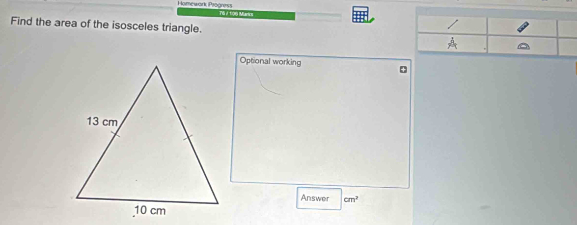 Homework Progress 
76 / 106 Marks 
Find the area of the isosceles triangle. 
Optional working 
Answer cm^2